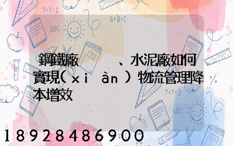 鋼鐵廠、水泥廠如何實現(xiàn)物流管理降本增效